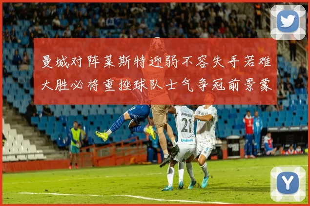 曼城对阵莱斯特迎弱不容失手若难大胜必将重挫球队士气争冠前景蒙阴影